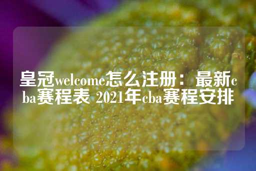 皇冠welcome怎么注册：最新cba赛程表 2021年cba赛程安排-第1张图片-皇冠信用盘出租