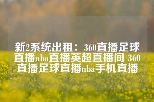 新2系统出租：360直播足球直播nba直播英超直播间 360直播足球直播nba手机直播