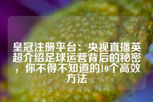 皇冠注册平台：央视直播英超介绍足球运营背后的秘密，你不得不知道的10个高效方法