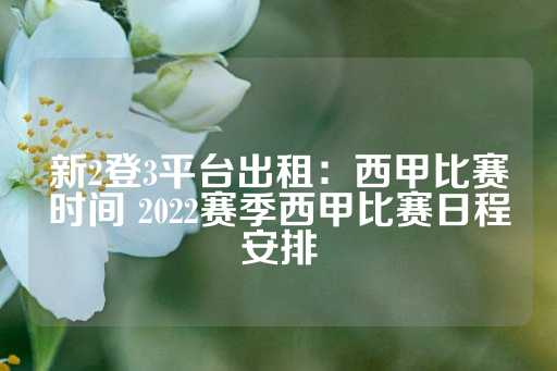 新2登3平台出租：西甲比赛时间 2022赛季西甲比赛日程安排-第1张图片-皇冠信用盘出租