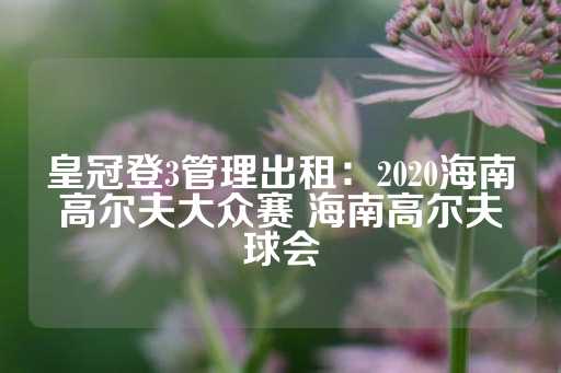 皇冠登3管理出租：2020海南高尔夫大众赛 海南高尔夫球会-第1张图片-皇冠信用盘出租