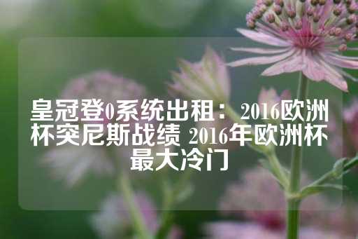 皇冠登0系统出租：2016欧洲杯突尼斯战绩 2016年欧洲杯最大冷门