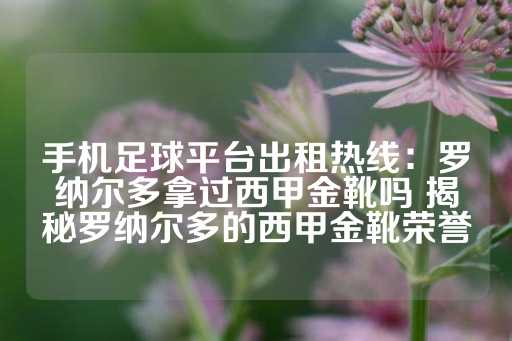 手机足球平台出租热线：罗纳尔多拿过西甲金靴吗 揭秘罗纳尔多的西甲金靴荣誉