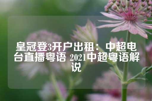 皇冠登3开户出租：中超电台直播粤语 2021中超粤语解说