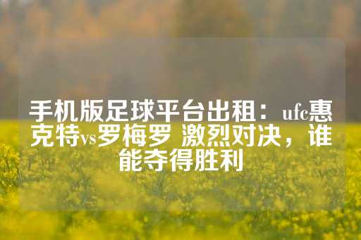 手机版足球平台出租：ufc惠克特vs罗梅罗 激烈对决，谁能夺得胜利