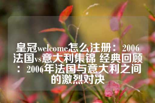 皇冠welcome怎么注册：2006法国vs意大利集锦 经典回顾：2006年法国与意大利之间的激烈对决-第1张图片-皇冠信用盘出租