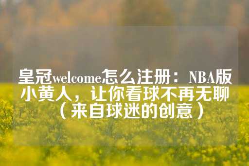 皇冠welcome怎么注册：NBA版小黄人，让你看球不再无聊（来自球迷的创意）