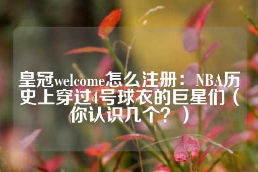 皇冠welcome怎么注册：NBA历史上穿过4号球衣的巨星们（你认识几个？）-第1张图片-皇冠信用盘出租