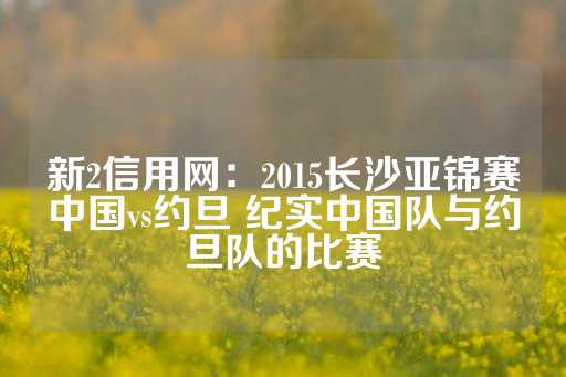 新2信用网：2015长沙亚锦赛中国vs约旦 纪实中国队与约旦队的比赛-第1张图片-皇冠信用盘出租