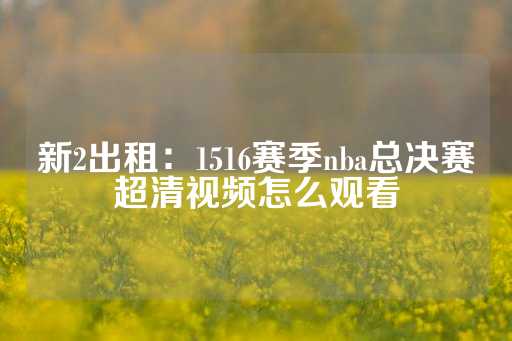 新2出租：1516赛季nba总决赛超清视频怎么观看