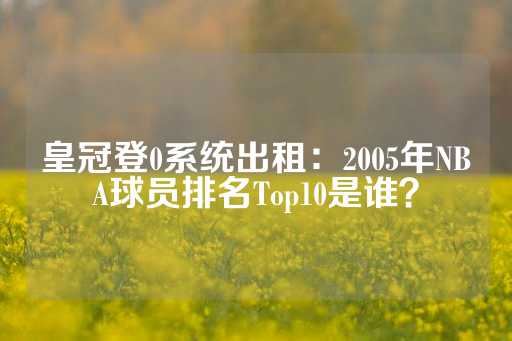 皇冠登0系统出租：2005年NBA球员排名Top10是谁？-第1张图片-皇冠信用盘出租