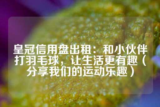 皇冠信用盘出租：和小伙伴打羽毛球，让生活更有趣（分享我们的运动乐趣）