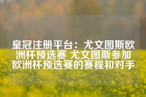 皇冠注册平台：尤文图斯欧洲杯预选赛 尤文图斯参加欧洲杯预选赛的赛程和对手