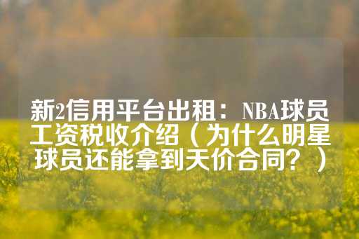 新2信用平台出租：NBA球员工资税收介绍（为什么明星球员还能拿到天价合同？）-第1张图片-皇冠信用盘出租