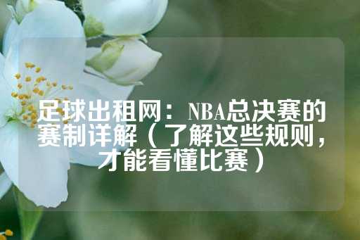 足球出租网：NBA总决赛的赛制详解（了解这些规则，才能看懂比赛）