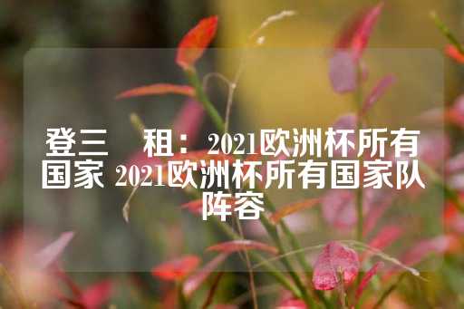 登三岀租：2021欧洲杯所有国家 2021欧洲杯所有国家队阵容-第1张图片-皇冠信用盘出租