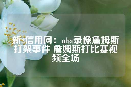 新2信用网：nba录像詹姆斯打架事件 詹姆斯打比赛视频全场