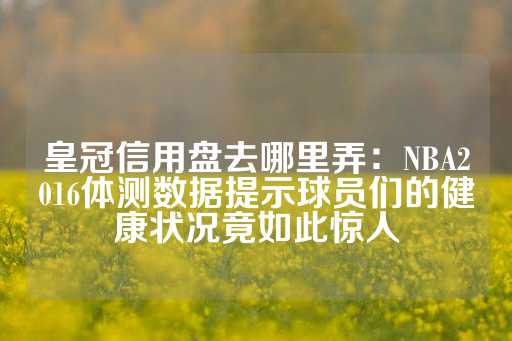 皇冠信用盘去哪里弄：NBA2016体测数据提示球员们的健康状况竟如此惊人