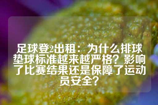 足球登2出租：为什么排球垫球标准越来越严格？影响了比赛结果还是保障了运动员安全？-第1张图片-皇冠信用盘出租