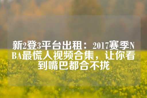 新2登3平台出租：2017赛季NBA最慌人视频合集，让你看到嘴巴都合不拢-第1张图片-皇冠信用盘出租