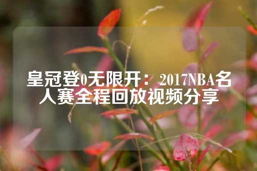 皇冠登0无限开：2017NBA名人赛全程回放视频分享-第1张图片-皇冠信用盘出租