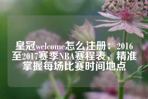 皇冠welcome怎么注册：2016至2017赛季NBA赛程表，精准掌握每场比赛时间地点