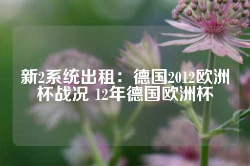 新2系统出租：德国2012欧洲杯战况 12年德国欧洲杯-第1张图片-皇冠信用盘出租