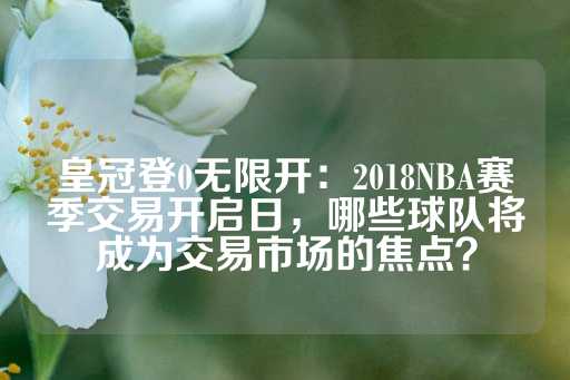 皇冠登0无限开：2018NBA赛季交易开启日，哪些球队将成为交易市场的焦点？