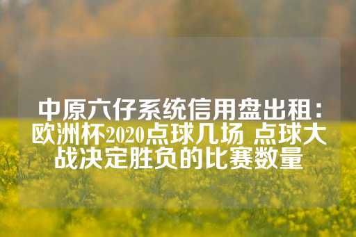 中原六仔系统信用盘出租：欧洲杯2020点球几场 点球大战决定胜负的比赛数量