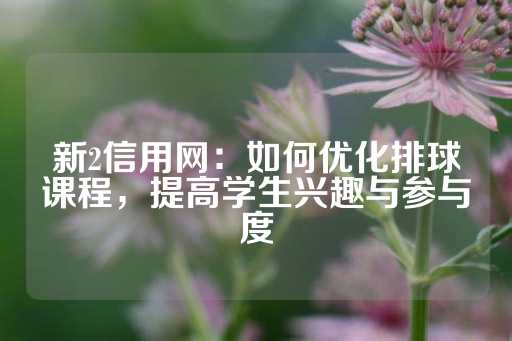 新2信用网：如何优化排球课程，提高学生兴趣与参与度