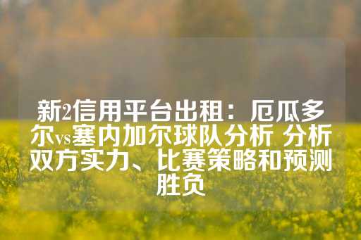 新2信用平台出租：厄瓜多尔vs塞内加尔球队分析 分析双方实力、比赛策略和预测胜负