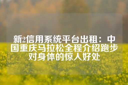 新2信用系统平台出租：中国重庆马拉松全程介绍跑步对身体的惊人好处-第1张图片-皇冠信用盘出租