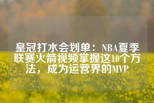 皇冠打水会划单：NBA夏季联赛火箭视频掌握这10个方法，成为运营界的MVP