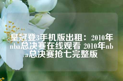 皇冠登3手机版出租：2010年nba总决赛在线观看 2010年nba总决赛抢七完整版-第1张图片-皇冠信用盘出租