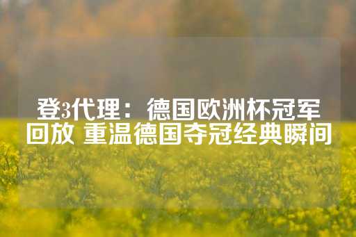 登3代理：德国欧洲杯冠军回放 重温德国夺冠经典瞬间-第1张图片-皇冠信用盘出租