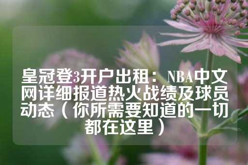 皇冠登3开户出租：NBA中文网详细报道热火战绩及球员动态（你所需要知道的一切都在这里）