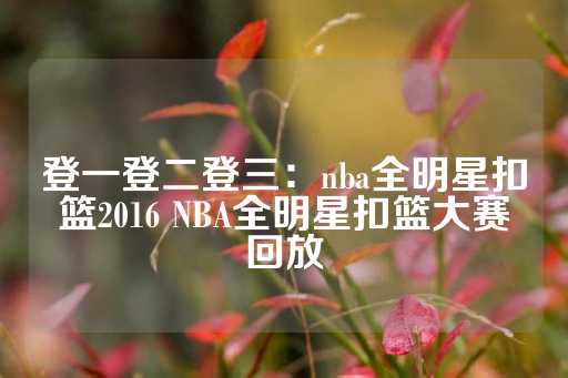 登一登二登三：nba全明星扣篮2016 NBA全明星扣篮大赛回放