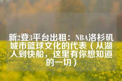 新2登3平台出租：NBA洛杉矶城市篮球文化的代表（从湖人到快船，这里有你想知道的一切）