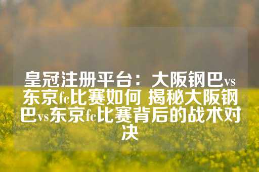 皇冠注册平台：大阪钢巴vs东京fc比赛如何 揭秘大阪钢巴vs东京fc比赛背后的战术对决-第1张图片-皇冠信用盘出租