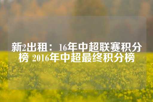 新2出租：16年中超联赛积分榜 2016年中超最终积分榜