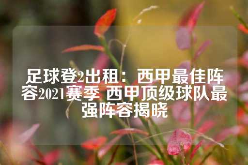 足球登2出租：西甲最佳阵容2021赛季 西甲顶级球队最强阵容揭晓