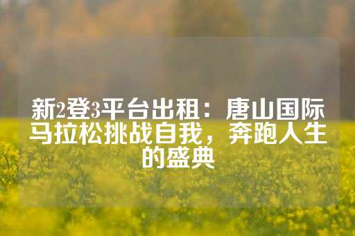 新2登3平台出租：唐山国际马拉松挑战自我，奔跑人生的盛典-第1张图片-皇冠信用盘出租