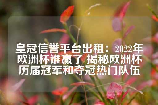 皇冠信誉平台出租：2022年欧洲杯谁赢了 揭秘欧洲杯历届冠军和夺冠热门队伍-第1张图片-皇冠信用盘出租