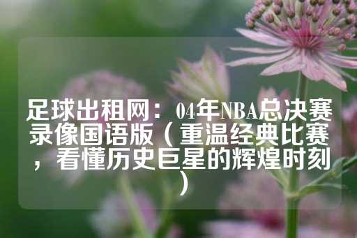 足球出租网：04年NBA总决赛录像国语版（重温经典比赛，看懂历史巨星的辉煌时刻）