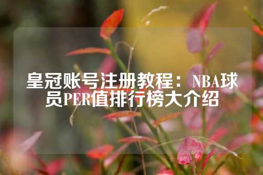 皇冠账号注册教程：NBA球员PER值排行榜大介绍