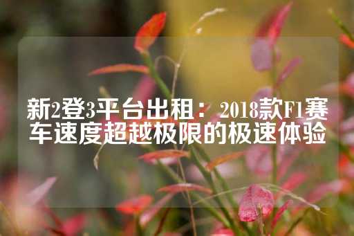 新2登3平台出租：2018款F1赛车速度超越极限的极速体验