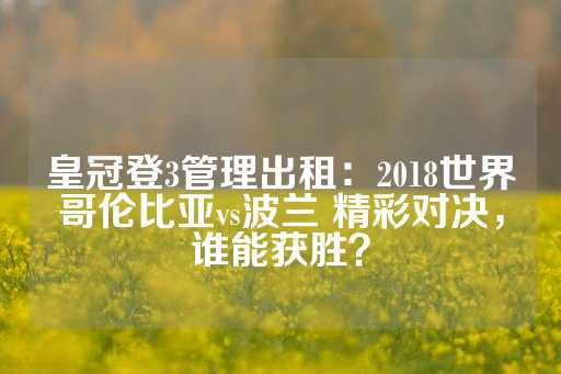 皇冠登3管理出租：2018世界哥伦比亚vs波兰 精彩对决，谁能获胜？