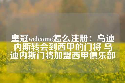 皇冠welcome怎么注册：乌迪内斯转会到西甲的门将 乌迪内斯门将加盟西甲俱乐部