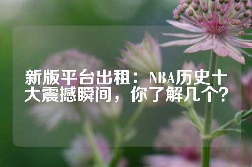 新版平台出租：NBA历史十大震撼瞬间，你了解几个？