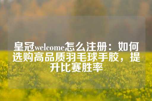 皇冠welcome怎么注册：如何选购高品质羽毛球手胶，提升比赛胜率